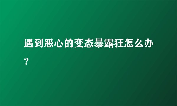 遇到恶心的变态暴露狂怎么办？
