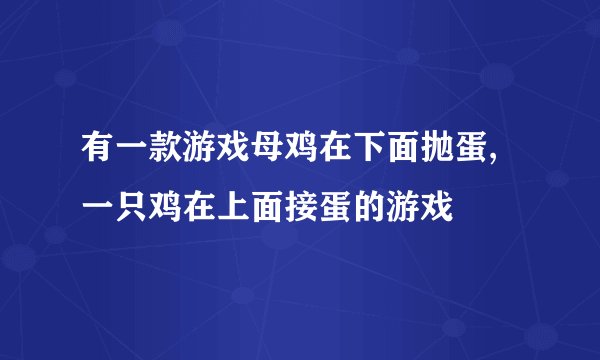 有一款游戏母鸡在下面抛蛋,一只鸡在上面接蛋的游戏