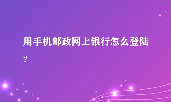 用手机邮政网上银行怎么登陆?