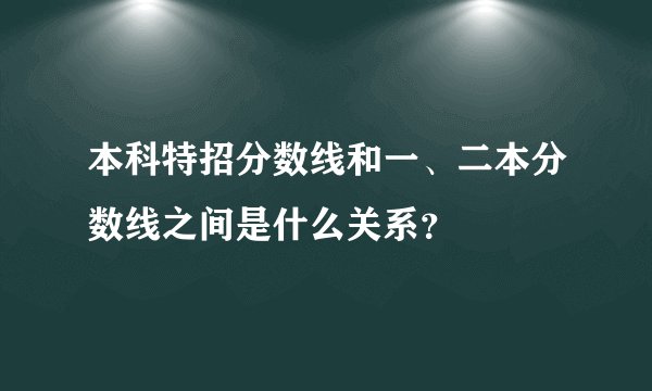 本科特招分数线和一、二本分数线之间是什么关系？