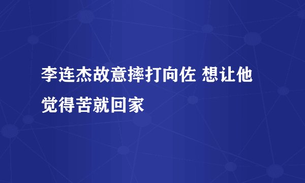 李连杰故意摔打向佐 想让他觉得苦就回家