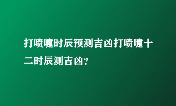 打喷嚏时辰预测吉凶打喷嚏十二时辰测吉凶?