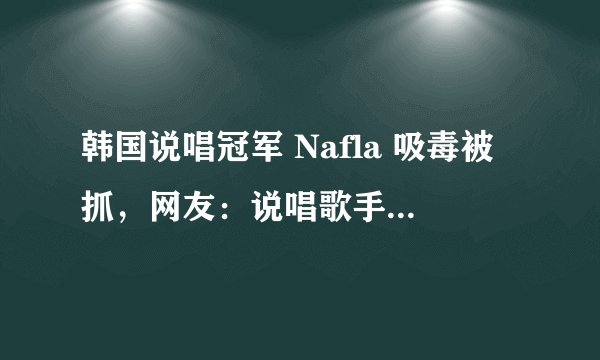 韩国说唱冠军 Nafla 吸毒被抓，网友：说唱歌手就没正常人