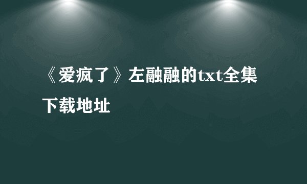 《爱疯了》左融融的txt全集下载地址