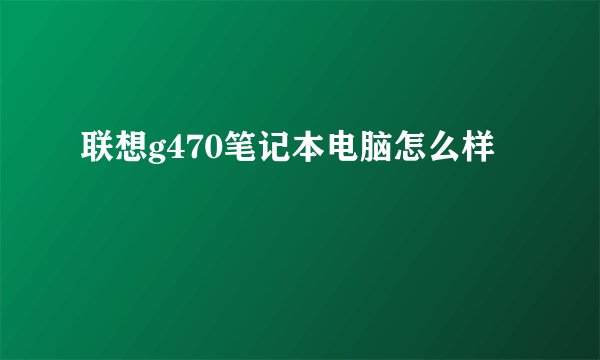 联想g470笔记本电脑怎么样