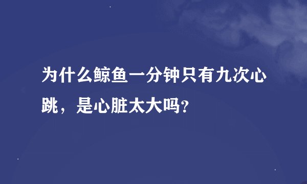 为什么鲸鱼一分钟只有九次心跳，是心脏太大吗？