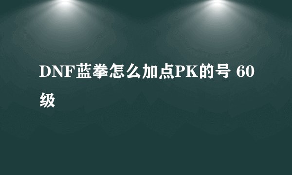 DNF蓝拳怎么加点PK的号 60级