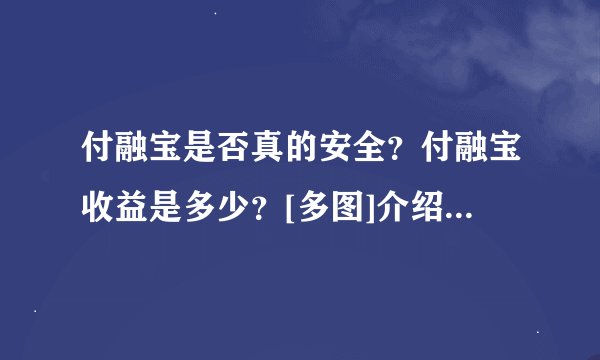 付融宝是否真的安全？付融宝收益是多少？[多图]介绍_付融宝是否真的安全？付融宝收益是多少？[多图]是什么