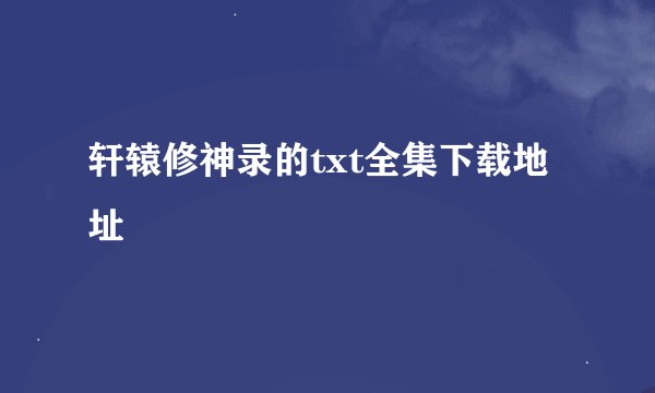 轩辕修神录的txt全集下载地址