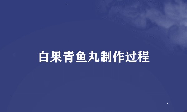 白果青鱼丸制作过程