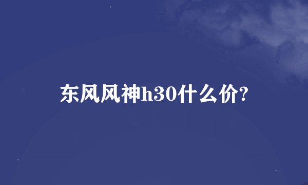 东风风神h30什么价?