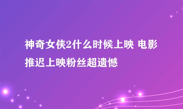 神奇女侠2什么时候上映 电影推迟上映粉丝超遗憾