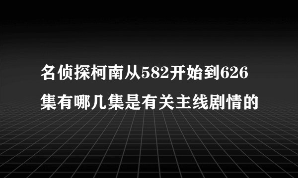 名侦探柯南从582开始到626集有哪几集是有关主线剧情的