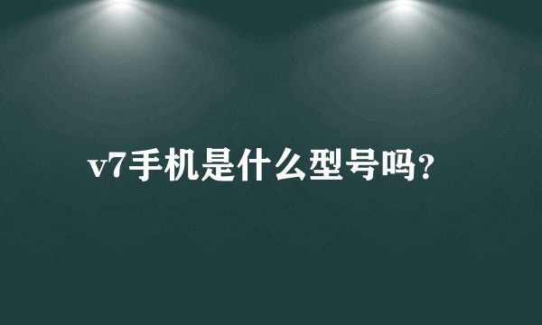 v7手机是什么型号吗？