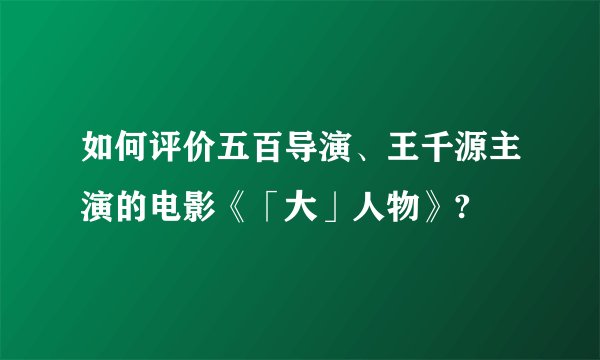 如何评价五百导演、王千源主演的电影《「大」人物》?