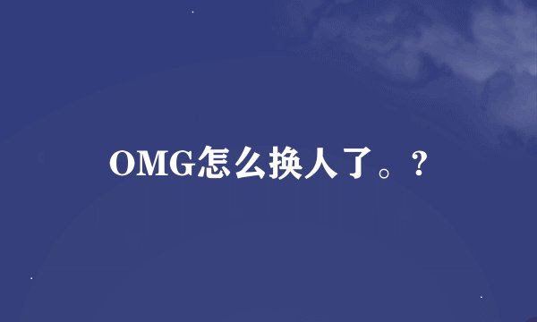 OMG怎么换人了。?