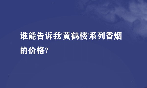 谁能告诉我'黄鹤楼'系列香烟的价格?