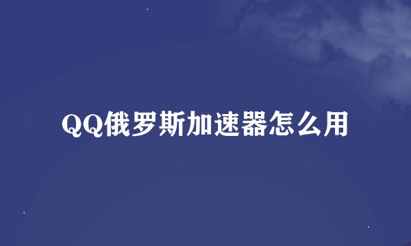 QQ俄罗斯加速器怎么用