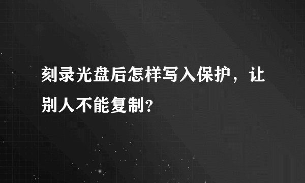 刻录光盘后怎样写入保护，让别人不能复制？