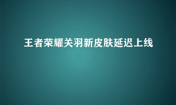 王者荣耀关羽新皮肤延迟上线