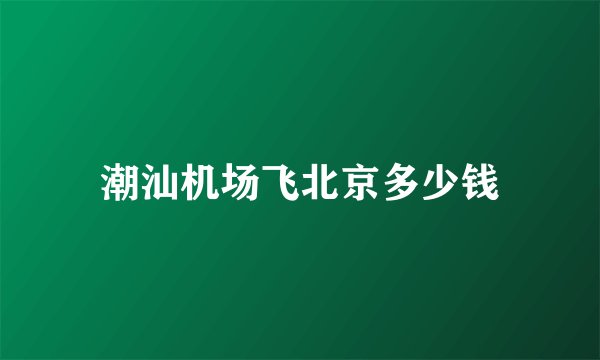 潮汕机场飞北京多少钱
