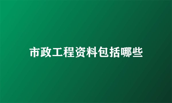 市政工程资料包括哪些