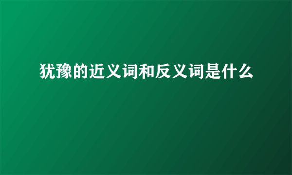 犹豫的近义词和反义词是什么