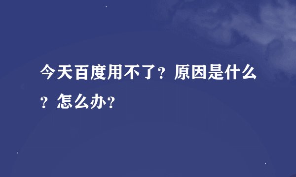 今天百度用不了？原因是什么？怎么办？