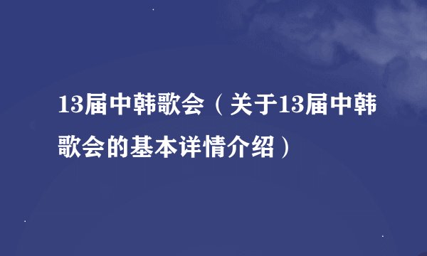 13届中韩歌会（关于13届中韩歌会的基本详情介绍）