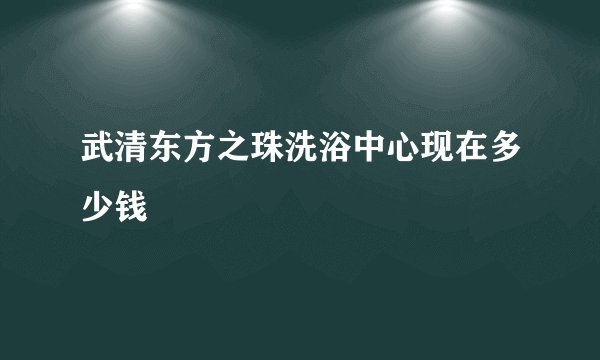武清东方之珠洗浴中心现在多少钱