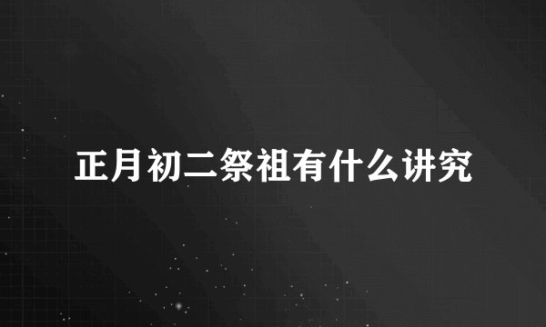 正月初二祭祖有什么讲究