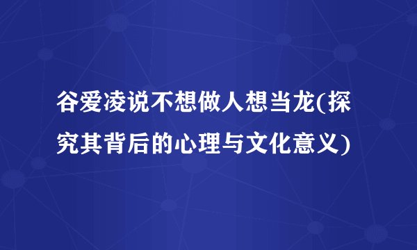 谷爱凌说不想做人想当龙(探究其背后的心理与文化意义)