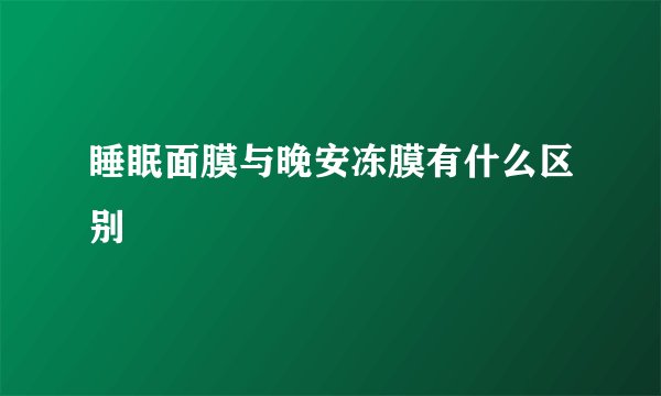 睡眠面膜与晚安冻膜有什么区别