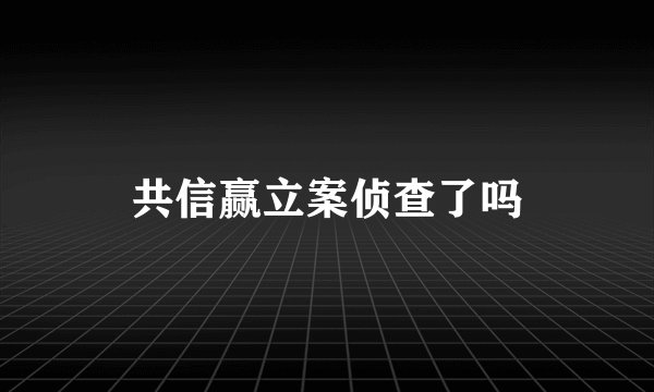 共信赢立案侦查了吗