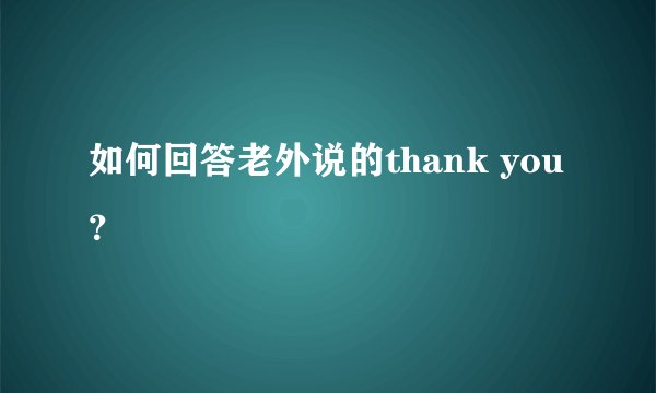 如何回答老外说的thank you？