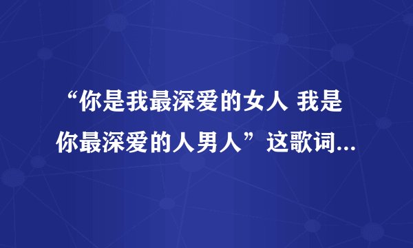 “你是我最深爱的女人 我是你最深爱的人男人”这歌词出自哪首歌？