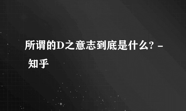 所谓的D之意志到底是什么? - 知乎