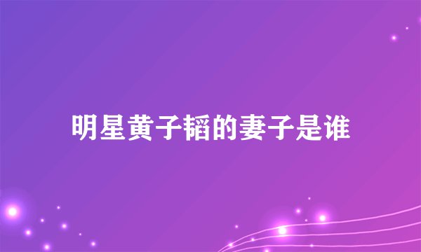 明星黄子韬的妻子是谁