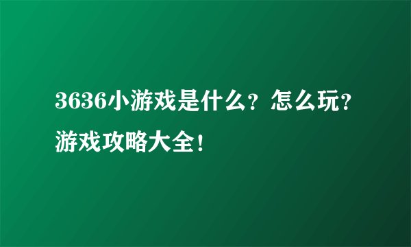 3636小游戏是什么？怎么玩？游戏攻略大全！