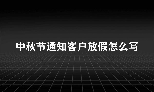 中秋节通知客户放假怎么写