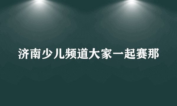 济南少儿频道大家一起赛那