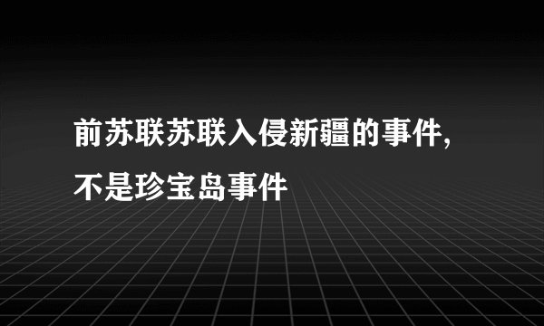 前苏联苏联入侵新疆的事件,不是珍宝岛事件