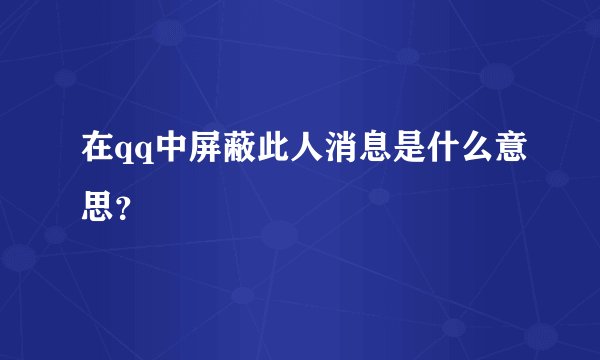 在qq中屏蔽此人消息是什么意思？