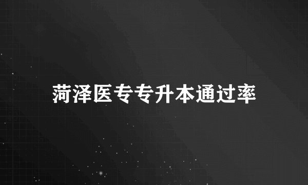 菏泽医专专升本通过率