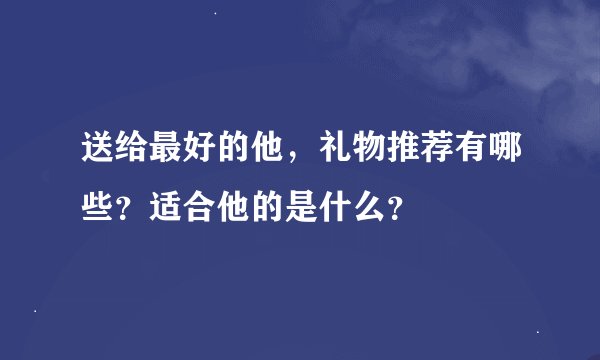 送给最好的他，礼物推荐有哪些？适合他的是什么？