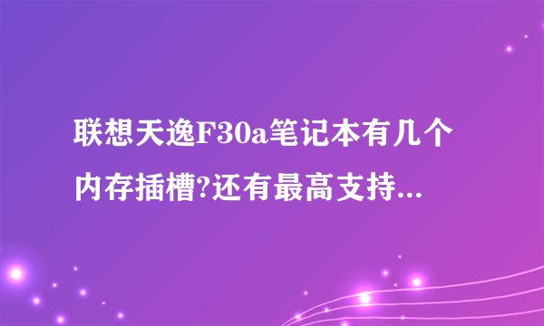 联想天逸F30a笔记本有几个内存插槽?还有最高支持频率多少的内存？买什么样的？？？