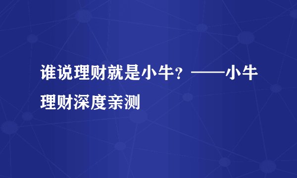 谁说理财就是小牛？——小牛理财深度亲测