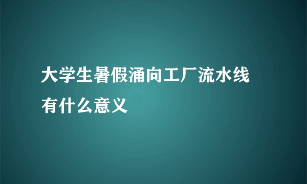 大学生暑假涌向工厂流水线 有什么意义