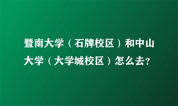暨南大学（石牌校区）和中山大学（大学城校区）怎么去？