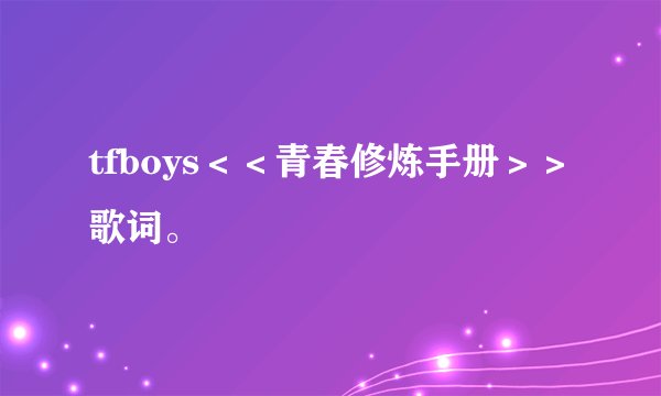 tfboys＜＜青春修炼手册＞＞歌词。
